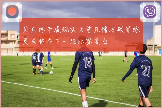 贝利终于展现实力曾凡博方硕等球员或将在下一场比赛复出