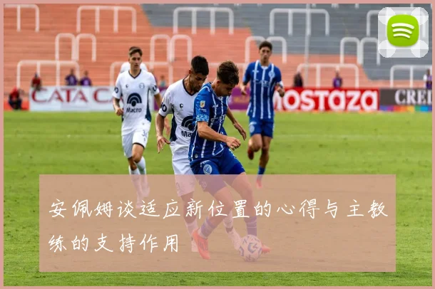 安佩姆谈适应新位置的心得与主教练的支持作用
