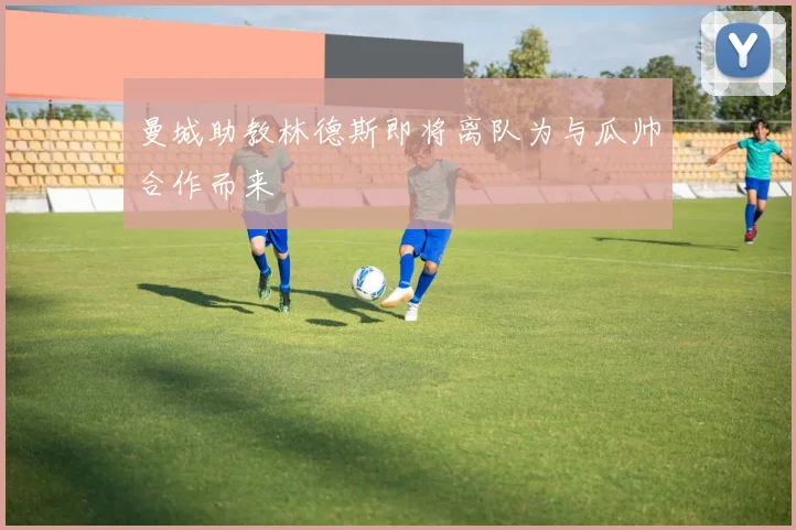 曼城助教林德斯即将离队为与瓜帅合作而来