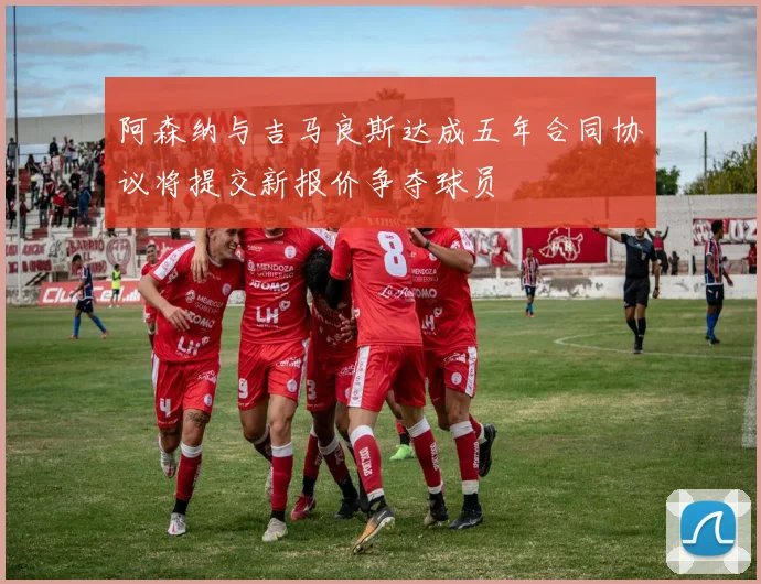 阿森纳与吉马良斯达成五年合同协议将提交新报价争夺球员