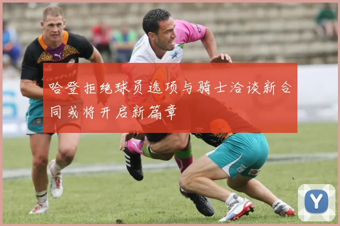 哈登拒绝球员选项与骑士洽谈新合同或将开启新篇章