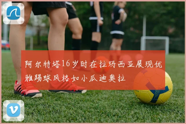 阿尔特塔16岁时在拉玛西亚展现优雅踢球风格如小瓜迪奥拉