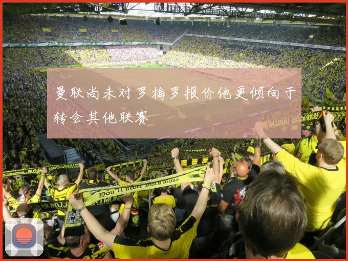 曼联尚未对罗梅罗报价他更倾向于转会其他联赛
