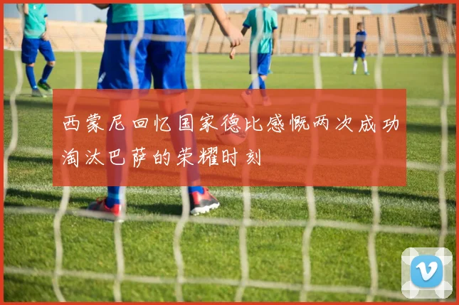 西蒙尼回忆国家德比感慨两次成功淘汰巴萨的荣耀时刻