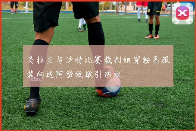 乌拉圭与沙特比赛裁判组穿粉色服装向迈阿密致敬引热议