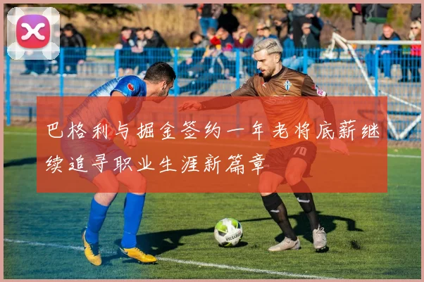 巴格利与掘金签约一年老将底薪继续追寻职业生涯新篇章