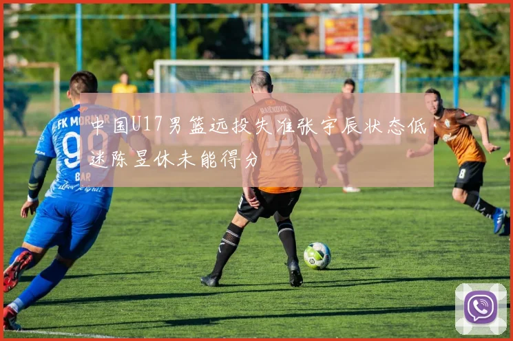 中国U17男篮远投失准张宇辰状态低迷陈昱休未能得分