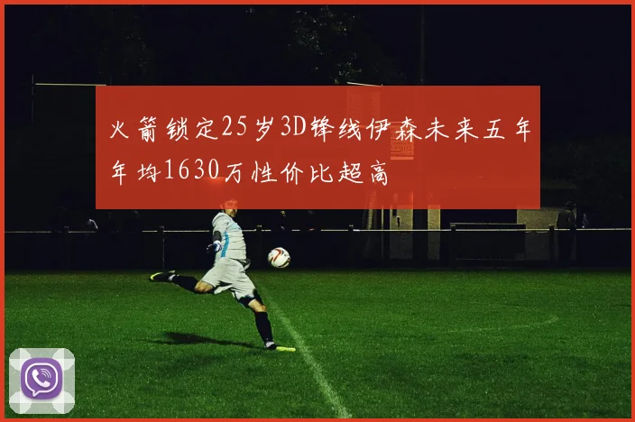 火箭锁定25岁3D锋线伊森未来五年年均1630万性价比超高