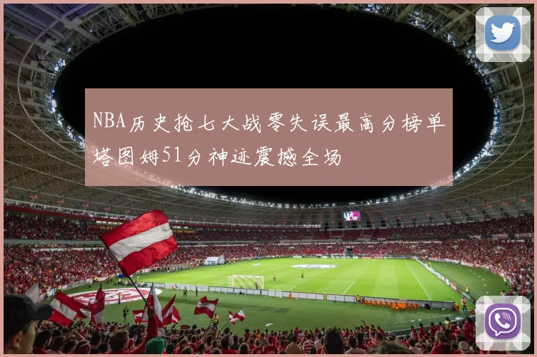 NBA历史抢七大战零失误最高分榜单塔图姆51分神迹震撼全场