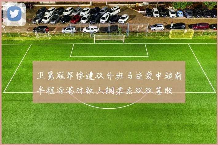 卫冕冠军惨遭双升班马逆袭中超前半程海港对铁人铜梁龙双双落败