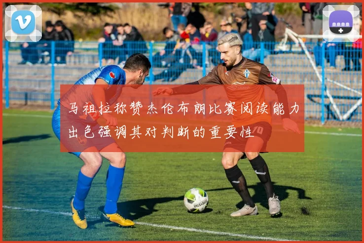 马祖拉称赞杰伦布朗比赛阅读能力出色强调其对判断的重要性