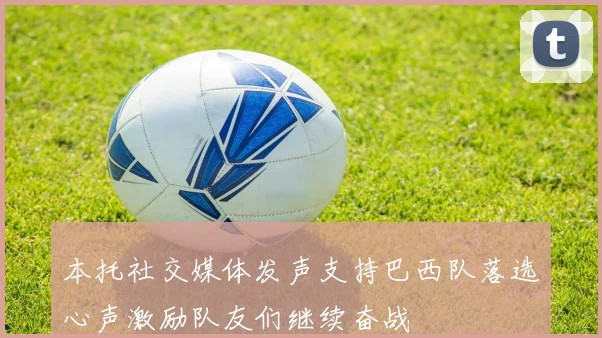 本托社交媒体发声支持巴西队落选心声激励队友们继续奋战