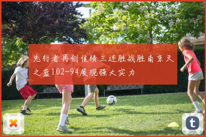 先行者再创佳绩三连胜战胜南京天之蓝102-94展现强大实力
