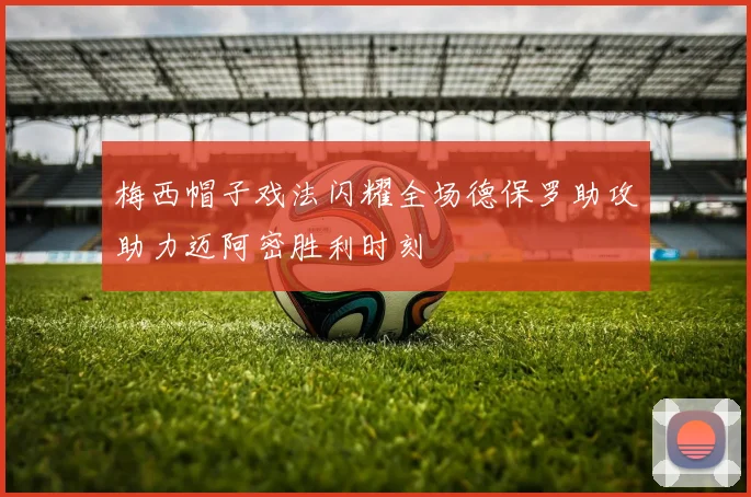 梅西帽子戏法闪耀全场德保罗助攻助力迈阿密胜利时刻