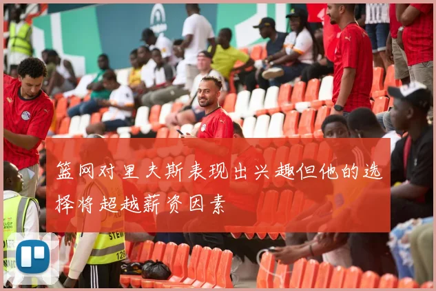 篮网对里夫斯表现出兴趣但他的选择将超越薪资因素