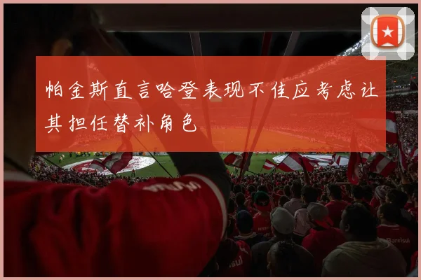 帕金斯直言哈登表现不佳应考虑让其担任替补角色