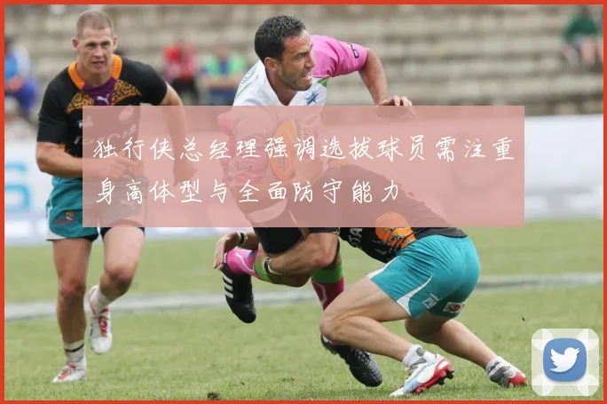 独行侠总经理强调选拔球员需注重身高体型与全面防守能力
