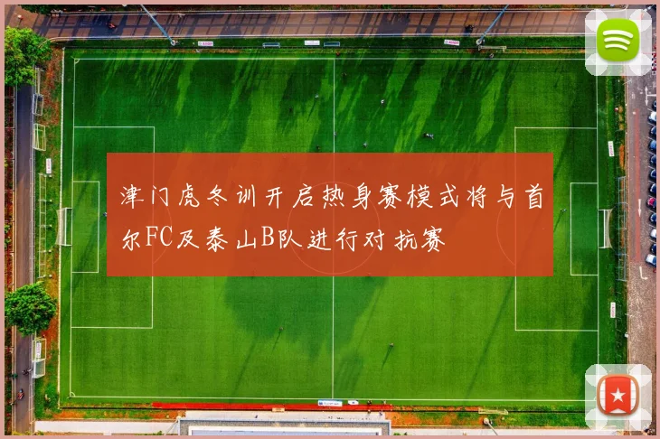 津门虎冬训开启热身赛模式将与首尔FC及泰山B队进行对抗赛