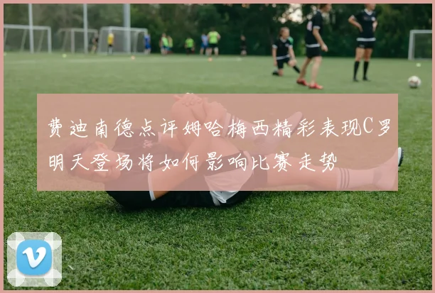 费迪南德点评姆哈梅西精彩表现C罗明天登场将如何影响比赛走势