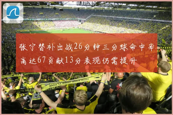 张宁替补出战26分钟三分球命中率高达67贡献13分表现仍需提升