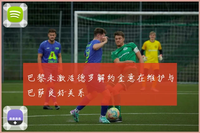 巴黎未激活德罗解约金意在维护与巴萨良好关系