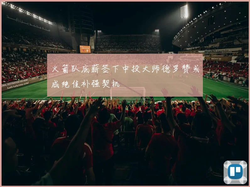 火箭队底薪签下中投大师德罗赞或成绝佳补强契机