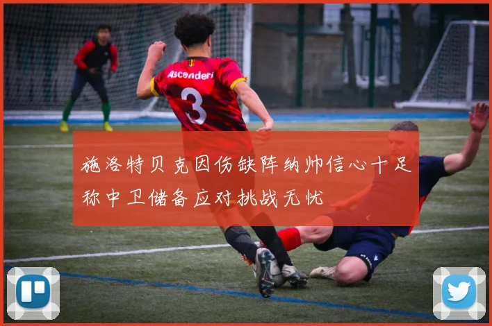 施洛特贝克因伤缺阵纳帅信心十足称中卫储备应对挑战无忧